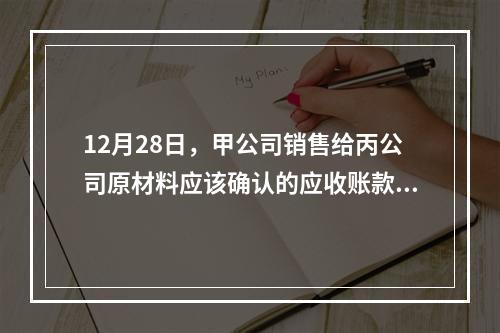 12月28日，甲公司销售给丙公司原材料应该确认的应收账款为（