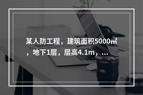 某人防工程，建筑面积5000㎡，地下1层，层高4.1m，基础