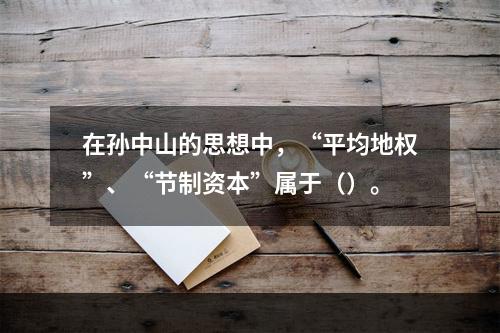 在孙中山的思想中，“平均地权”、“节制资本”属于（）。