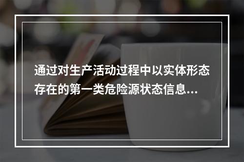 通过对生产活动过程中以实体形态存在的第一类危险源状态信息和第