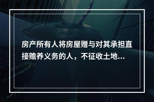 房产所有人将房屋赠与对其承担直接赡养义务的人，不征收土地增值