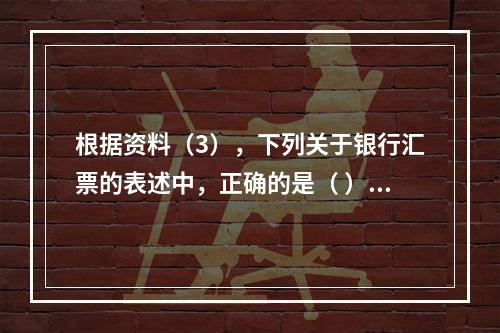 根据资料（3），下列关于银行汇票的表述中，正确的是（ ）。