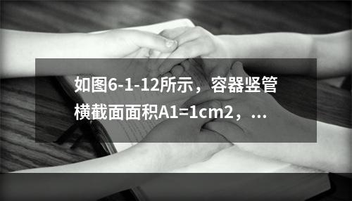 如图6-1-12所示，容器竖管横截面面积A1=1cm2，底