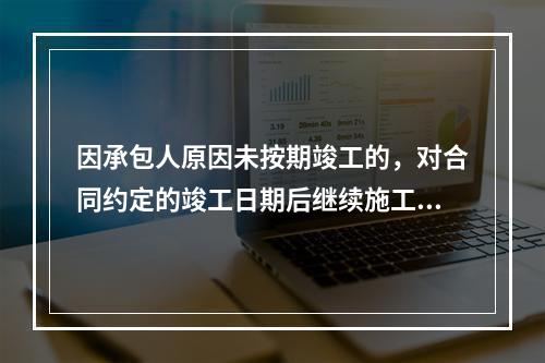 因承包人原因未按期竣工的，对合同约定的竣工日期后继续施工的工