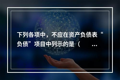 下列各项中，不应在资产负债表“负债”项目中列示的是（　　）。