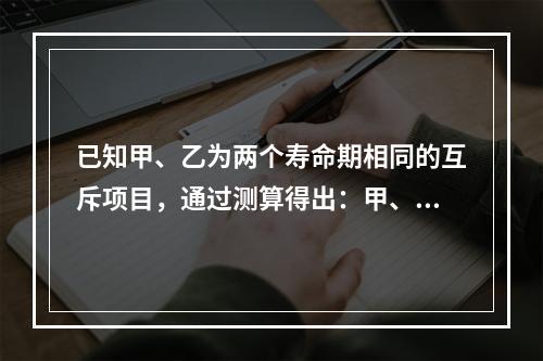 已知甲、乙为两个寿命期相同的互斥项目，通过测算得出：甲、乙