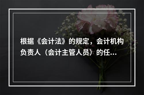 根据《会计法》的规定，会计机构负责人（会计主管人员）的任职资