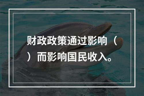 财政政策通过影响（）而影响国民收入。