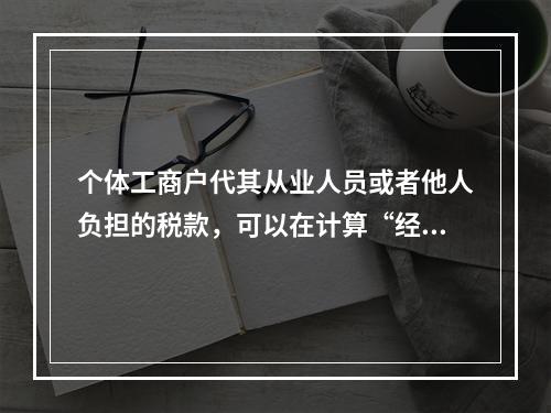 个体工商户代其从业人员或者他人负担的税款，可以在计算“经营所