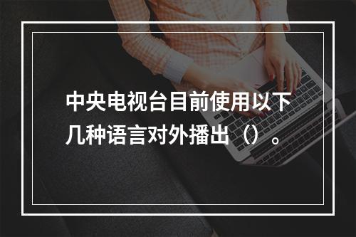 中央电视台目前使用以下几种语言对外播出（）。