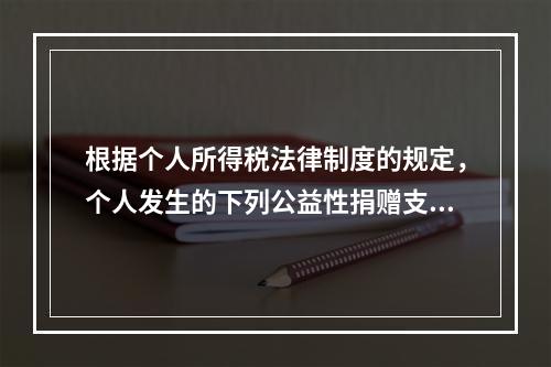 根据个人所得税法律制度的规定，个人发生的下列公益性捐赠支出中