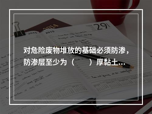 对危险废物堆放的基础必须防渗，防渗层至少为（　　）厚黏土层（