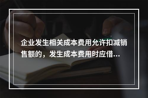 企业发生相关成本费用允许扣减销售额的，发生成本费用时应借记的