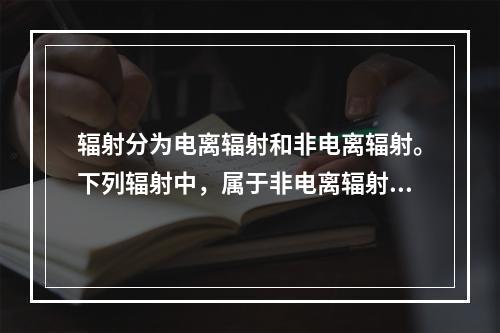 辐射分为电离辐射和非电离辐射。下列辐射中，属于非电离辐射的有