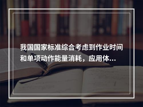 我国国家标准综合考虑到作业时间和单项动作能量消耗，应用体力劳