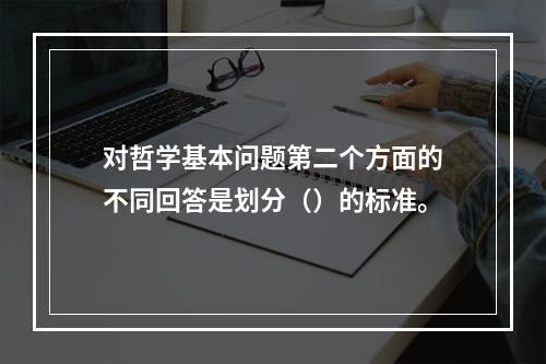 对哲学基本问题第二个方面的不同回答是划分（）的标准。