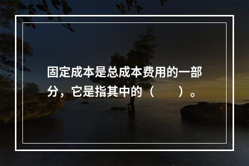 固定成本是总成本费用的一部分，它是指其中的（　　）。