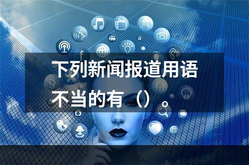 下列新闻报道用语不当的有（）。