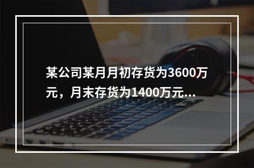 某公司某月月初存货为3600万元，月末存货为1400万元，