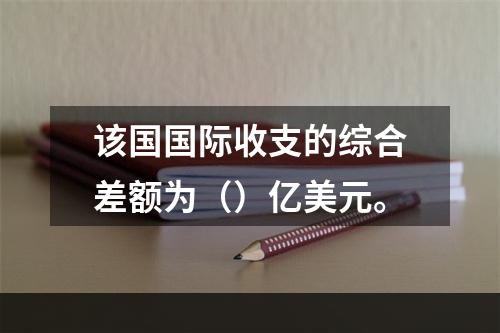 该国国际收支的综合差额为（）亿美元。