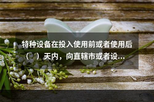 特种设备在投入使用前或者使用后（　）天内，向直辖市或者设区的