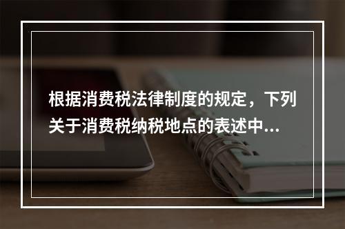 根据消费税法律制度的规定，下列关于消费税纳税地点的表述中，正