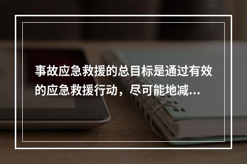 事故应急救援的总目标是通过有效的应急救援行动，尽可能地减少人