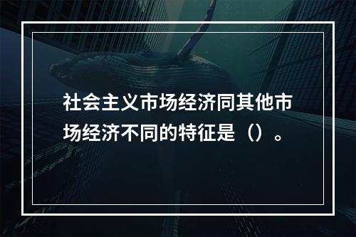 社会主义市场经济同其他市场经济不同的特征是（）。