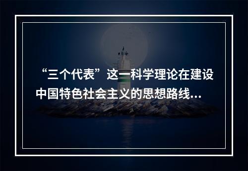 “三个代表”这一科学理论在建设中国特色社会主义的思想路线、发