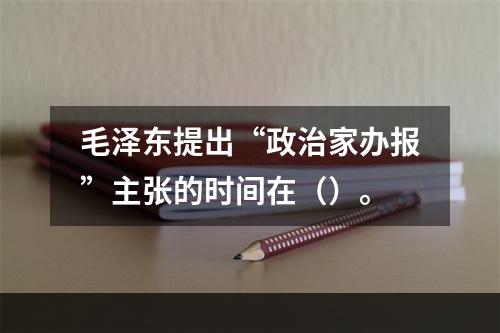 毛泽东提出“政治家办报”主张的时间在（）。