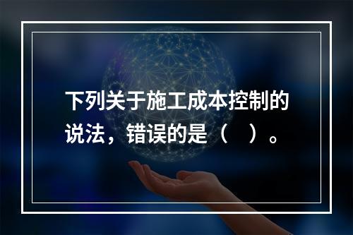 下列关于施工成本控制的说法，错误的是（　）。