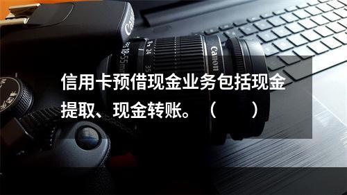 信用卡预借现金业务包括现金提取、现金转账。（　　）