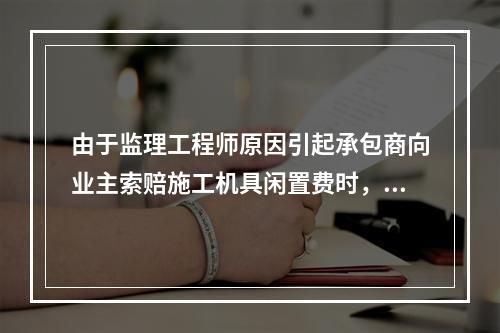 由于监理工程师原因引起承包商向业主索赔施工机具闲置费时，承包