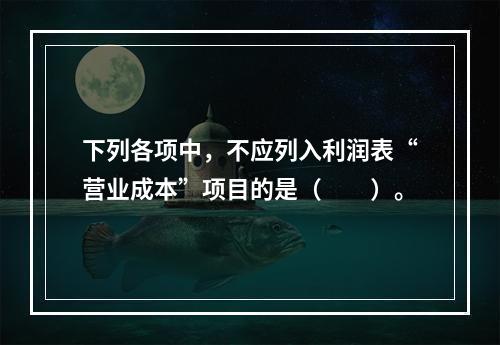 下列各项中，不应列入利润表“营业成本”项目的是（　　）。