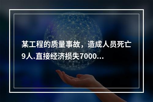 某工程的质量事故，造成人员死亡9人.直接经济损失7000万元