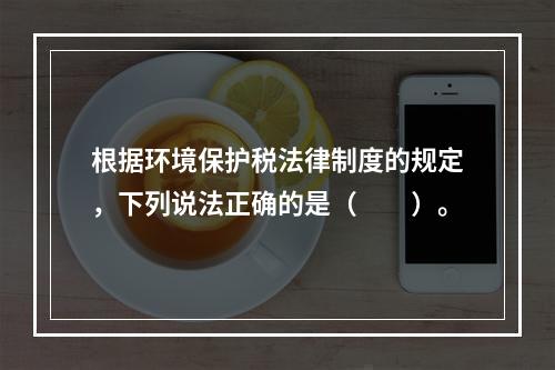 根据环境保护税法律制度的规定，下列说法正确的是（　　）。