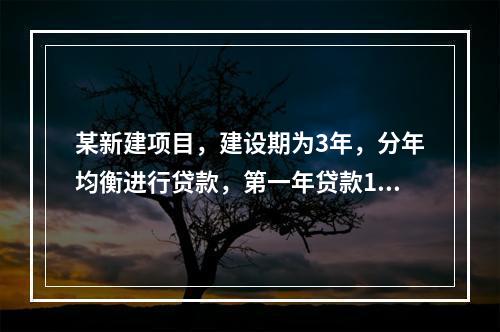 某新建项目，建设期为3年，分年均衡进行贷款，第一年贷款100