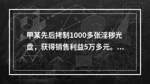 甲某先后拷制1000多张淫秽光盘，获得销售利益5万多元。甲某