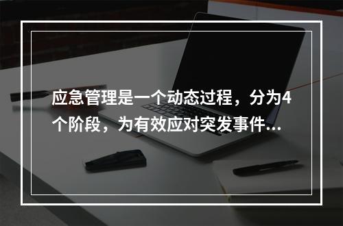 应急管理是一个动态过程，分为4个阶段，为有效应对突发事件需要