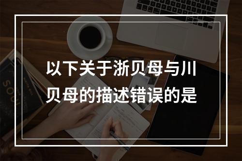 以下关于浙贝母与川贝母的描述错误的是