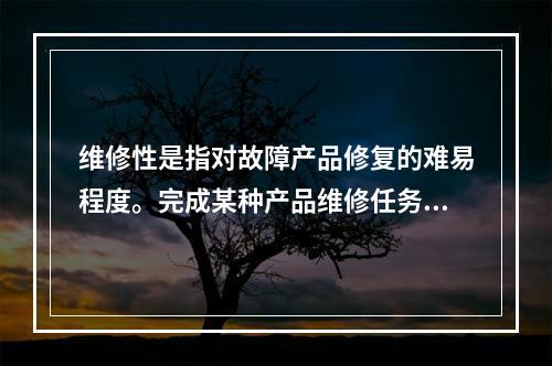 维修性是指对故障产品修复的难易程度。完成某种产品维修任务的难