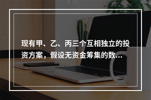 现有甲、乙、丙三个互相独立的投资方案，假设无资金筹集的数量