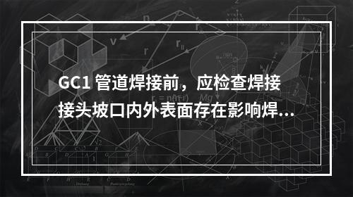 GC1 管道焊接前，应检查焊接接头坡口内外表面存在影响焊接质