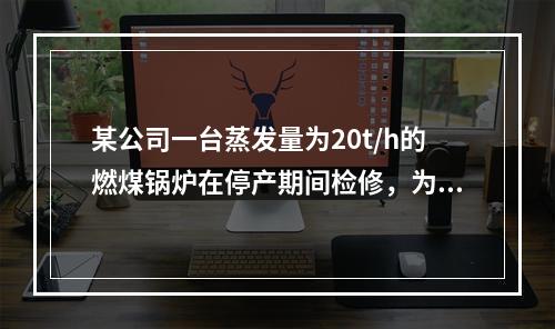 某公司一台蒸发量为20t/h的燃煤锅炉在停产期间检修，为了保