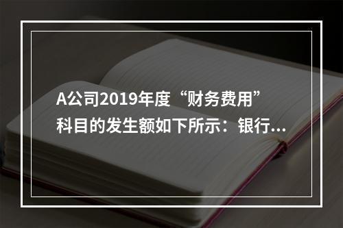 A公司2019年度“财务费用”科目的发生额如下所示：银行长期