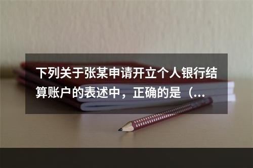 下列关于张某申请开立个人银行结算账户的表述中，正确的是（ ）