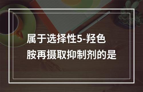 属于选择性5-羟色胺再摄取抑制剂的是