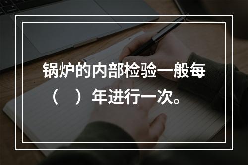 锅炉的内部检验一般每（　）年进行一次。