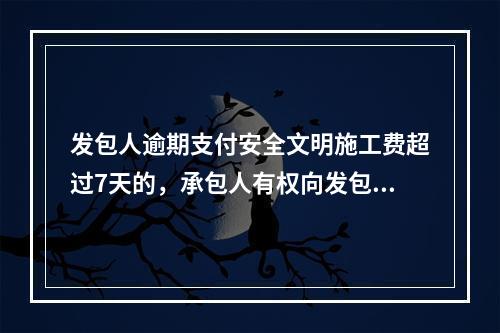 发包人逾期支付安全文明施工费超过7天的，承包人有权向发包人发