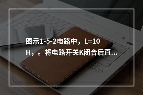 图示1-5-2电路中，L=10H，。将电路开关K闭合后直至